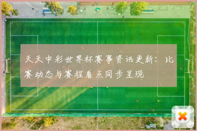 天天中彩世界杯赛事资讯更新:比赛动态与赛程看点同步呈现