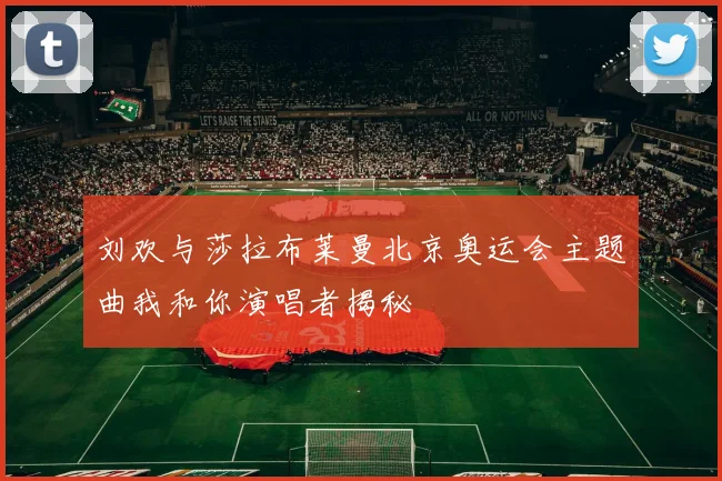 刘欢与莎拉布莱曼北京奥运会主题曲我和你演唱者揭秘