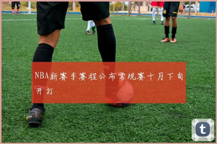 NBA新赛季赛程公布常规赛十月下旬开打