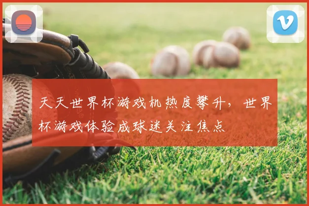 天天世界杯游戏机热度攀升,世界杯游戏体验成球迷关注焦点