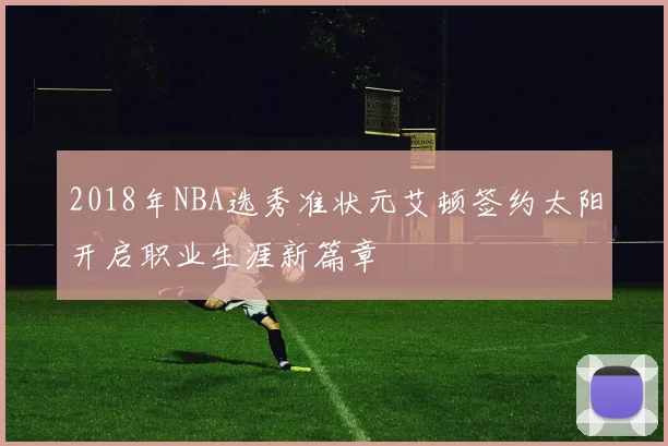2018年NBA选秀准状元艾顿签约太阳开启职业生涯新篇章