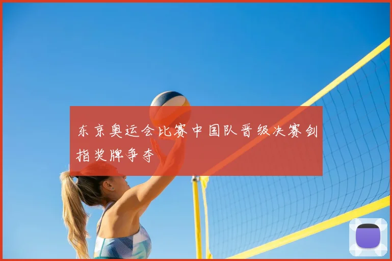 东京奥运会比赛中国队晋级决赛剑指奖牌争夺
