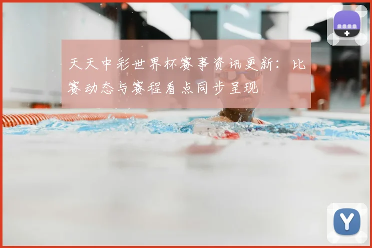 天天中彩世界杯赛事资讯更新:比赛动态与赛程看点同步呈现