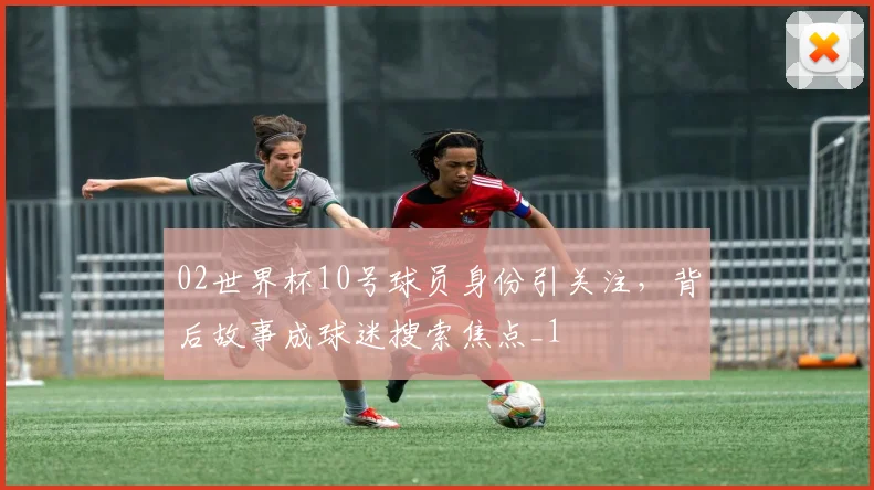 02世界杯10号球员身份引关注,背后故事成球迷搜索焦点_1