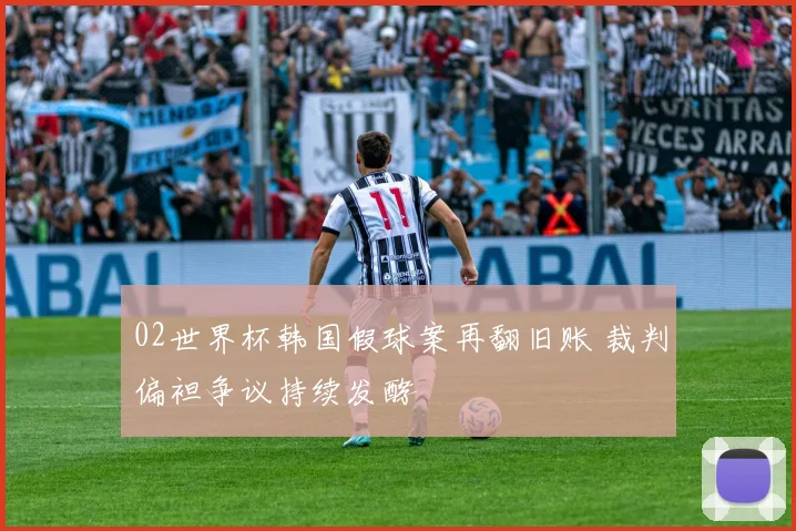 02世界杯韩国假球案再翻旧账 裁判偏袒争议持续发酵