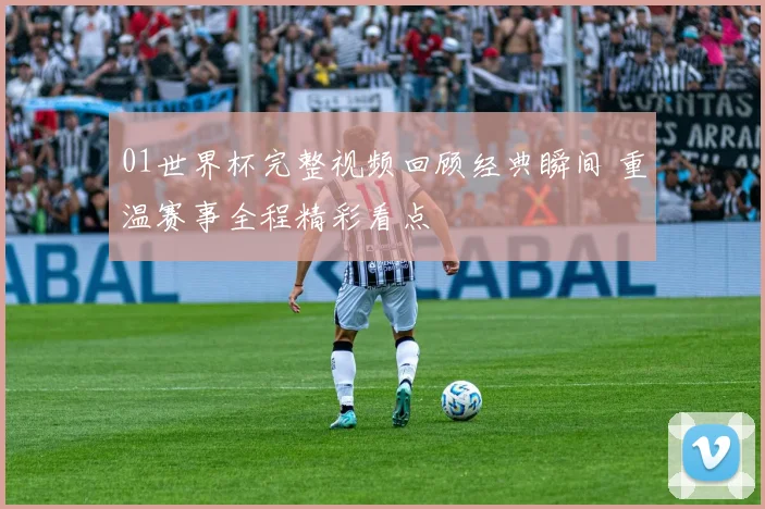 01世界杯完整视频回顾经典瞬间 重温赛事全程精彩看点