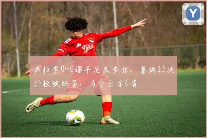 库拉索0-0逼平厄瓜多尔，鲁姆15次扑救破纪录，马宁出示6黄
