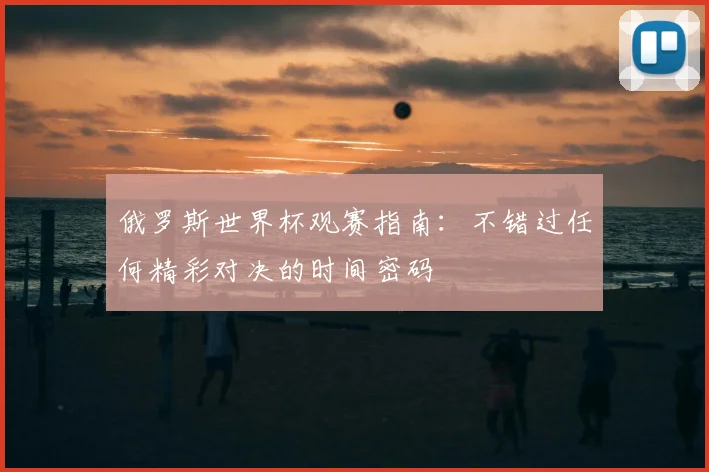 俄罗斯世界杯观赛指南：不错过任何精彩对决的时间密码