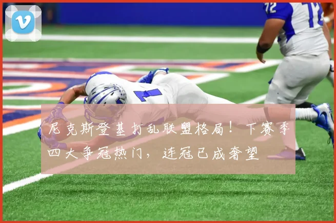 尼克斯登基打乱联盟格局！下赛季四大争冠热门，连冠已成奢望