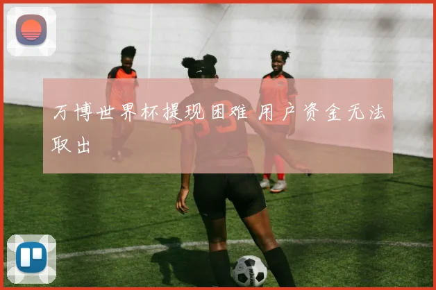 万博世界杯提现困难 用户资金无法取出