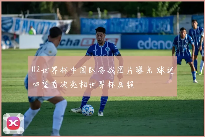 02世界杯中国队备战图片曝光 球迷回望首次亮相世界杯历程