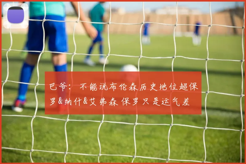 巴爷：不能说布伦森历史地位超保罗&纳什&艾弗森 保罗只是运气差