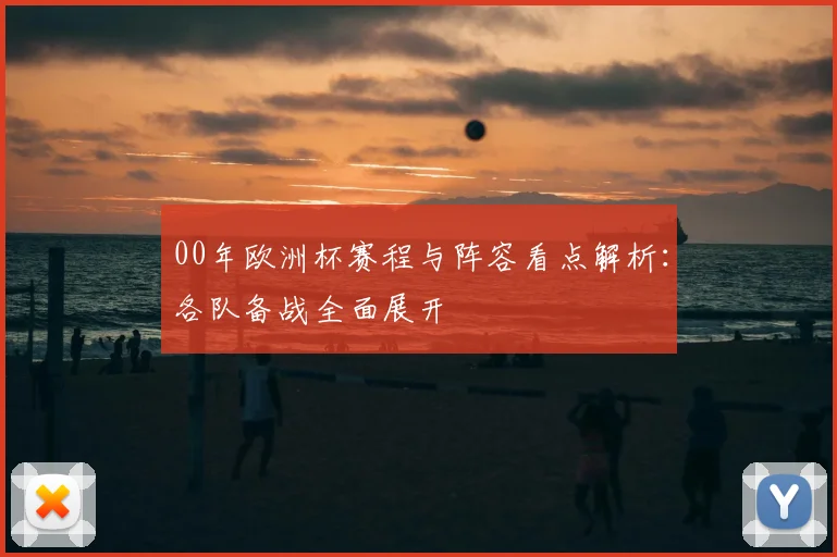 00年欧洲杯赛程与阵容看点解析：各队备战全面展开