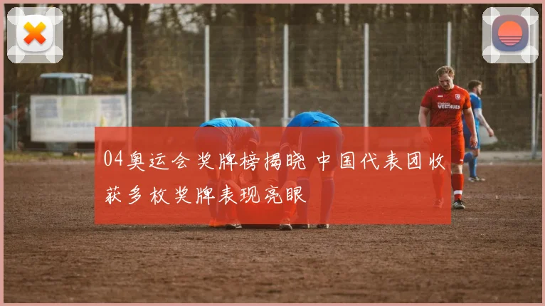 04奥运会奖牌榜揭晓 中国代表团收获多枚奖牌表现亮眼