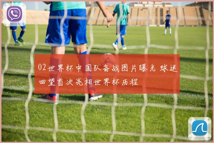 02世界杯中国队备战图片曝光 球迷回望首次亮相世界杯历程