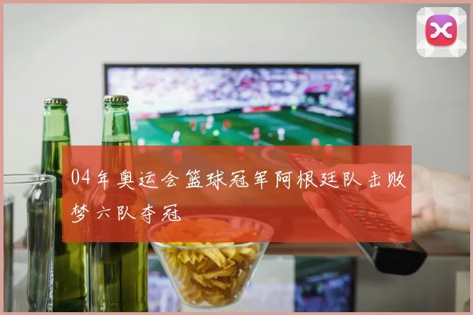04年奥运会篮球冠军阿根廷队击败梦六队夺冠