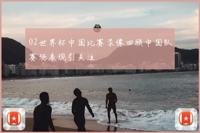 02世界杯中国比赛录像回顾中国队赛场表现引关注