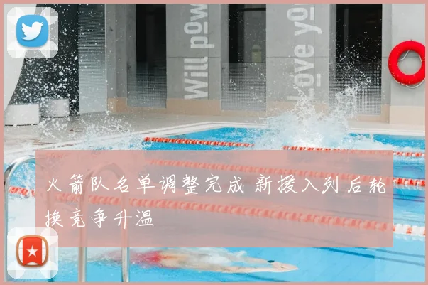 火箭队名单调整完成 新援入列后轮换竞争升温