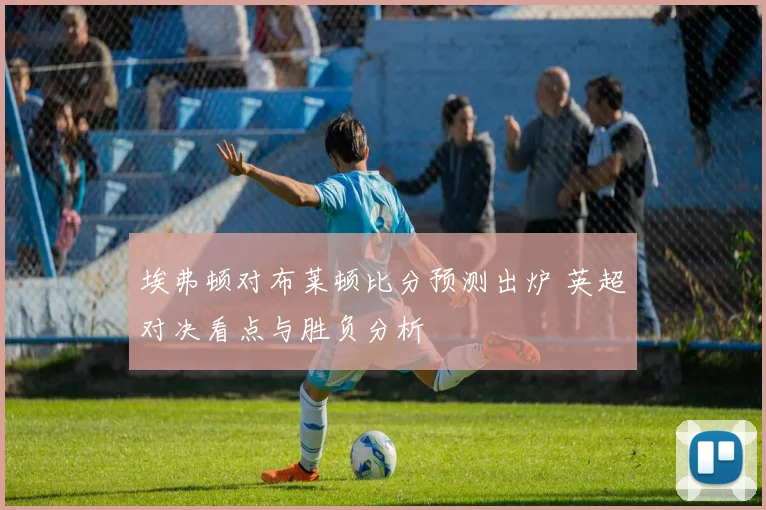 埃弗顿对布莱顿比分预测出炉 英超对决看点与胜负分析