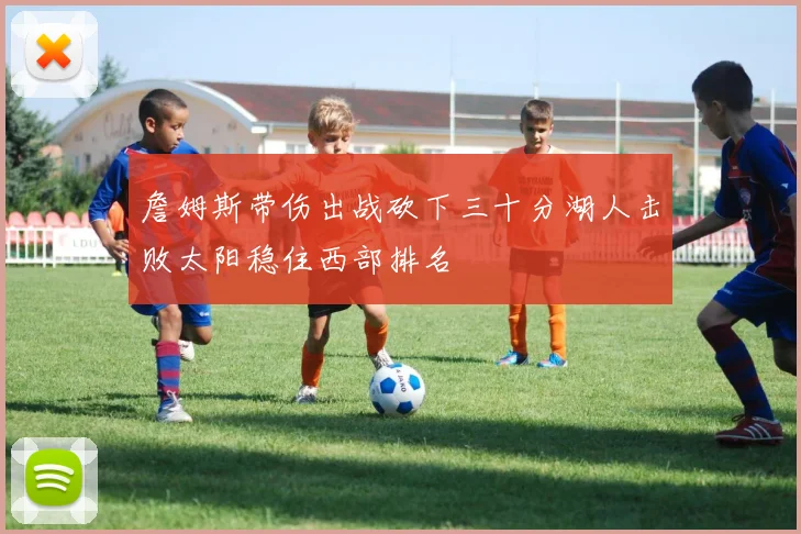 詹姆斯带伤出战砍下三十分湖人击败太阳稳住西部排名