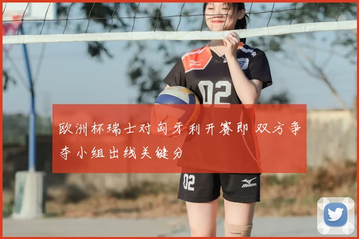欧洲杯瑞士对匈牙利开赛即 双方争夺小组出线关键分