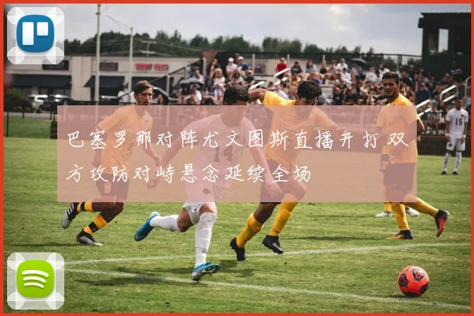 巴塞罗那对阵尤文图斯直播开打 双方攻防对峙悬念延续全场