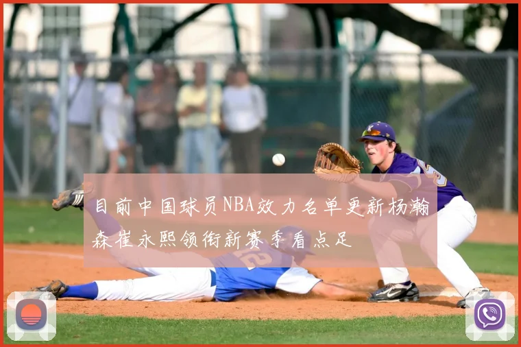 目前中国球员NBA效力名单更新杨瀚森崔永熙领衔新赛季看点足
