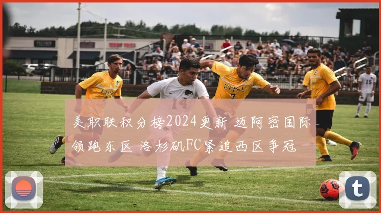 美职联积分榜2024更新 迈阿密国际领跑东区 洛杉矶FC紧追西区争冠