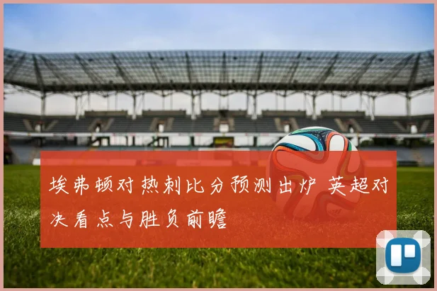 埃弗顿对热刺比分预测出炉 英超对决看点与胜负前瞻