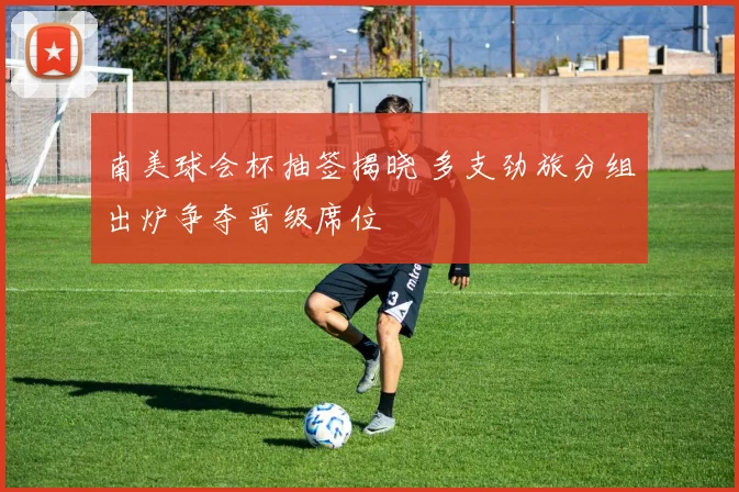 南美球会杯抽签揭晓 多支劲旅分组出炉争夺晋级席位