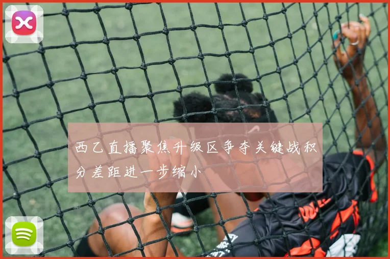 西乙直播聚焦升级区争夺关键战积分差距进一步缩小