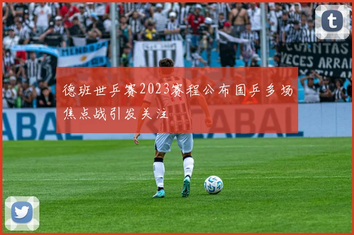 德班世乒赛2023赛程公布国乒多场焦点战引发关注