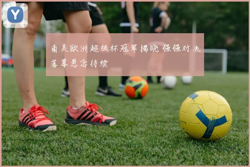 南美欧洲超级杯冠军揭晓 强强对决落幕悬念待续