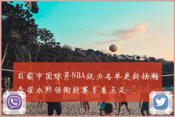 目前中国球员NBA效力名单更新杨瀚森崔永熙领衔新赛季看点足
