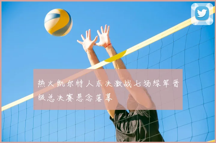 热火凯尔特人东决激战七场绿军晋级总决赛悬念落幕