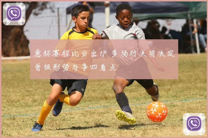 意杯赛程比分出炉 多场对决将决定晋级形势与争四看点