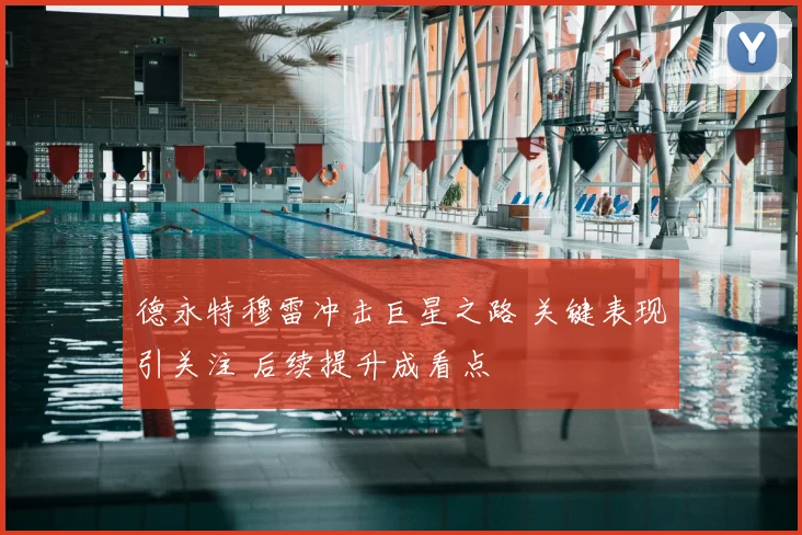 德永特穆雷冲击巨星之路 关键表现引关注 后续提升成看点