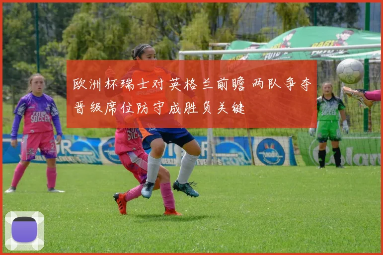 欧洲杯瑞士对英格兰前瞻 两队争夺晋级席位防守成胜负关键