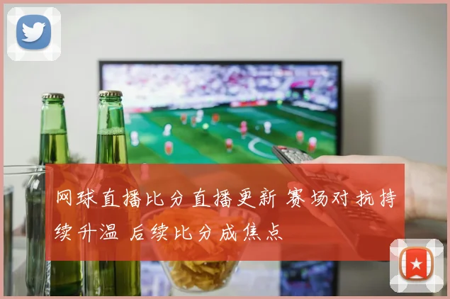 网球直播比分直播更新 赛场对抗持续升温 后续比分成焦点
