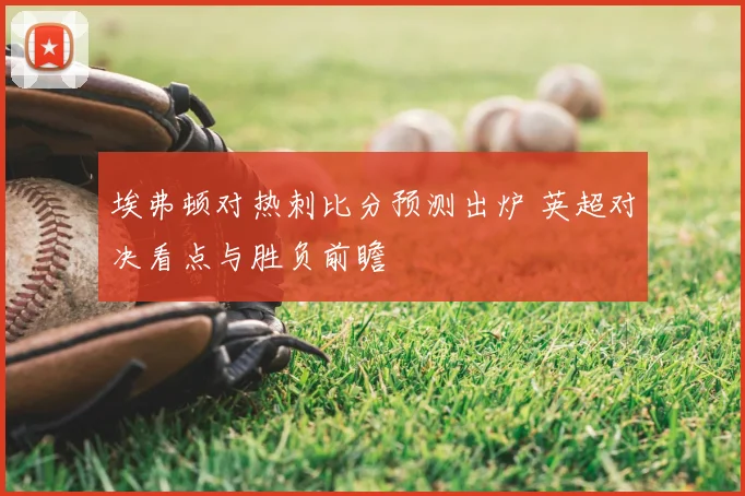 埃弗顿对热刺比分预测出炉 英超对决看点与胜负前瞻