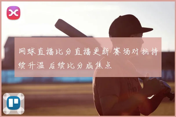 网球直播比分直播更新 赛场对抗持续升温 后续比分成焦点