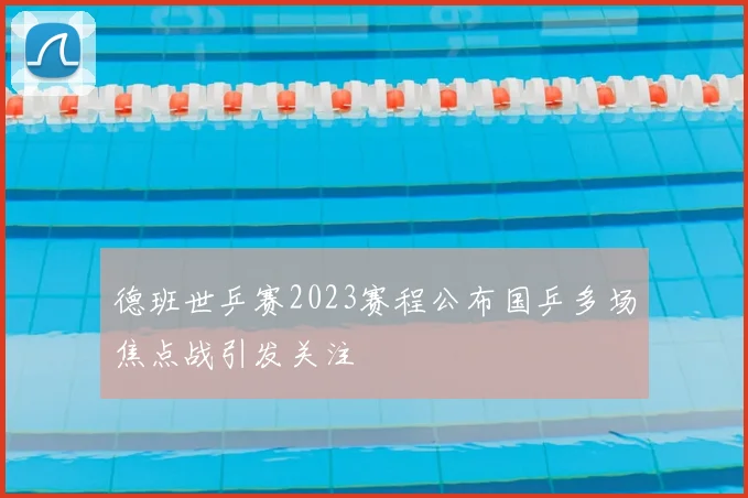 德班世乒赛2023赛程公布国乒多场焦点战引发关注