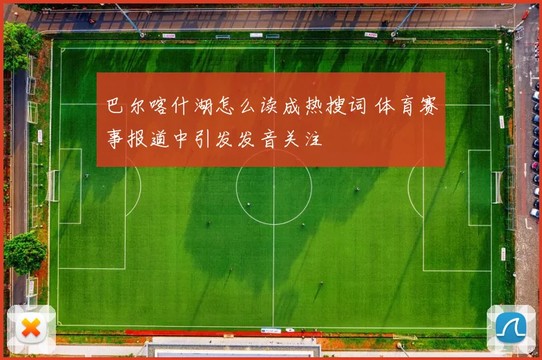 巴尔喀什湖怎么读成热搜词 体育赛事报道中引发发音关注