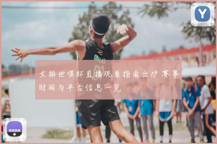 女排世俱杯直播观看指南出炉 赛事时间与平台信息一览