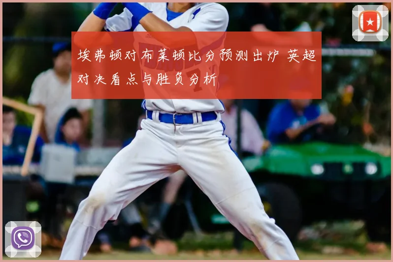 埃弗顿对布莱顿比分预测出炉 英超对决看点与胜负分析