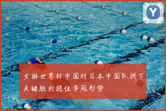 女排世界杯中国对日本中国队拼下关键胜利稳住争冠形势