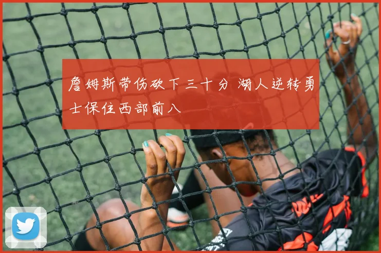 詹姆斯带伤砍下三十分 湖人逆转勇士保住西部前八
