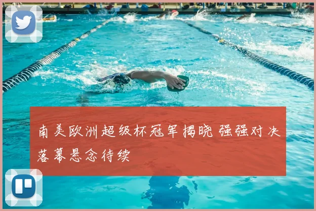 南美欧洲超级杯冠军揭晓 强强对决落幕悬念待续