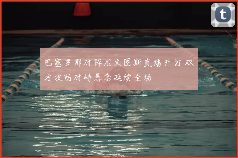 巴塞罗那对阵尤文图斯直播开打 双方攻防对峙悬念延续全场